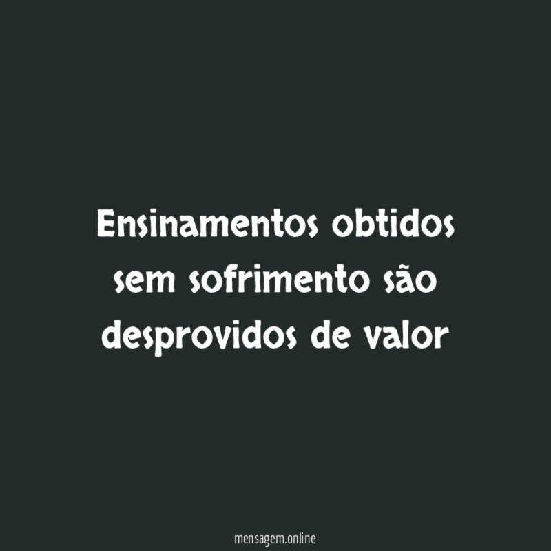 Ensinamentos obtidos sem sofrimento são desprovidos de valor