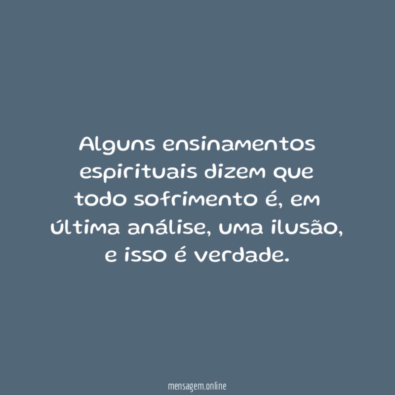 Alguns ensinamentos espirituais dizem que todo sofrimento é