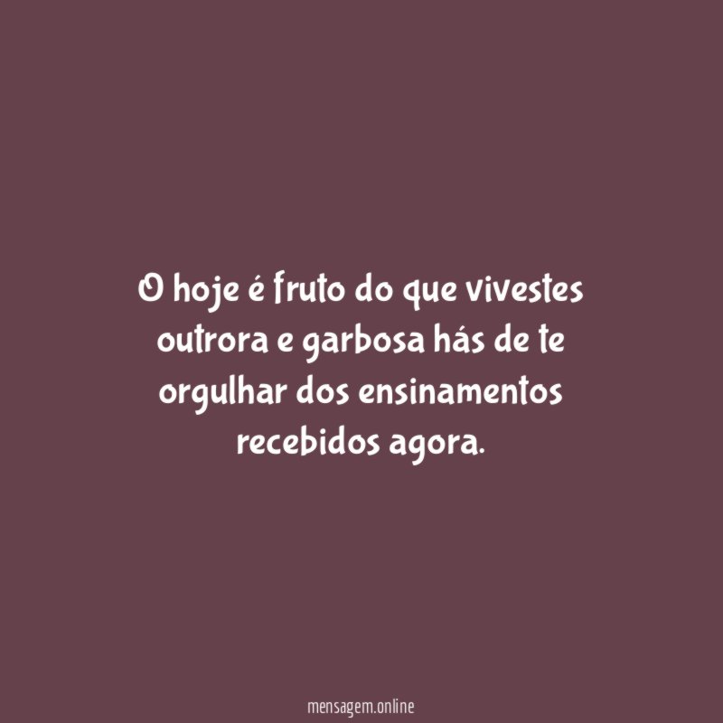 O hoje é fruto do que vivestes outrora