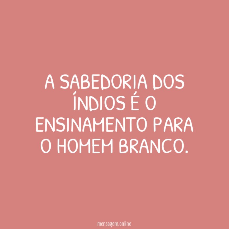 A SABEDORIA DOS ÍNDIOS É O ENSINAMENTO PARA O HOMEM BRANCO