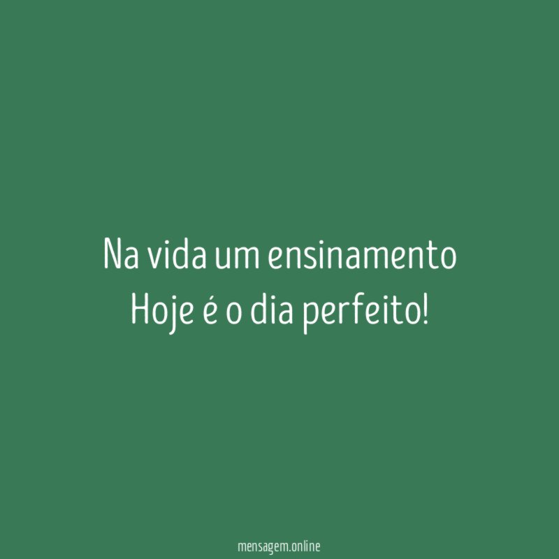Na vida um ensinamento Hoje é o dia perfeito