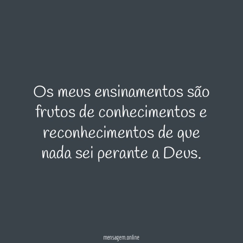 Os meus ensinamentos são frutos de conhecimentos
