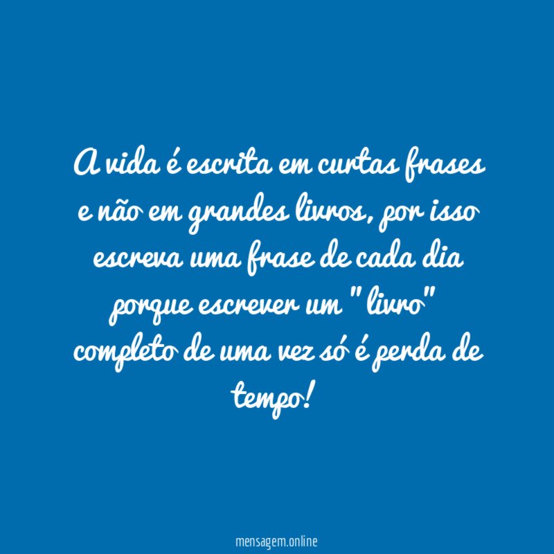 A vida é escrita em curtas frases e não em grandes livros