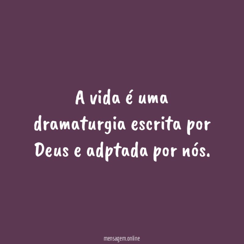 A vida é uma dramaturgia escrita por Deus e adptada por nós