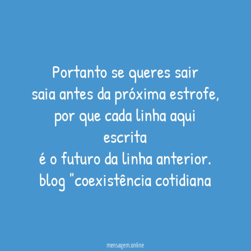 Portanto se queres sair
saia antes da próxima estrofe,
por que cada linha aqui escrita
é o futuro da linha anterior.
