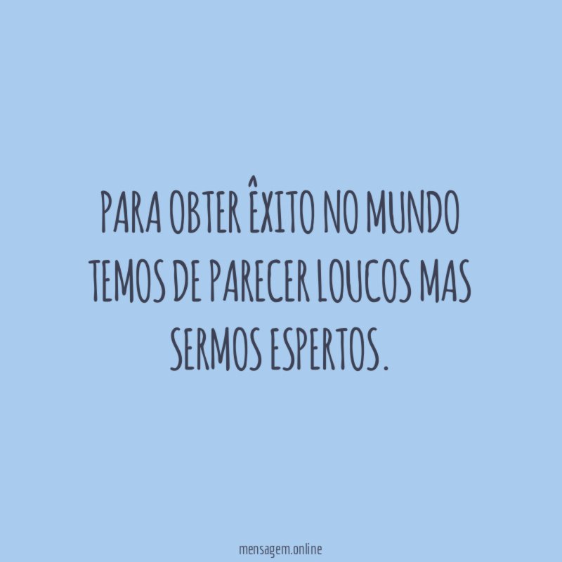 Para obter êxito no mundo temos de parecer loucos mas sermos espertos