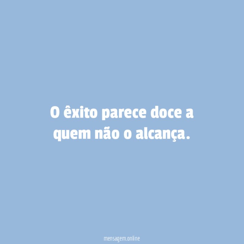 O êxito parece doce a quem não o alcança