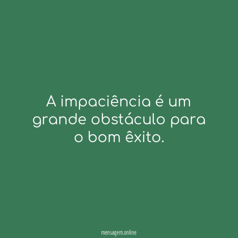 A impaciência é um grande obstáculo para o bom êxito