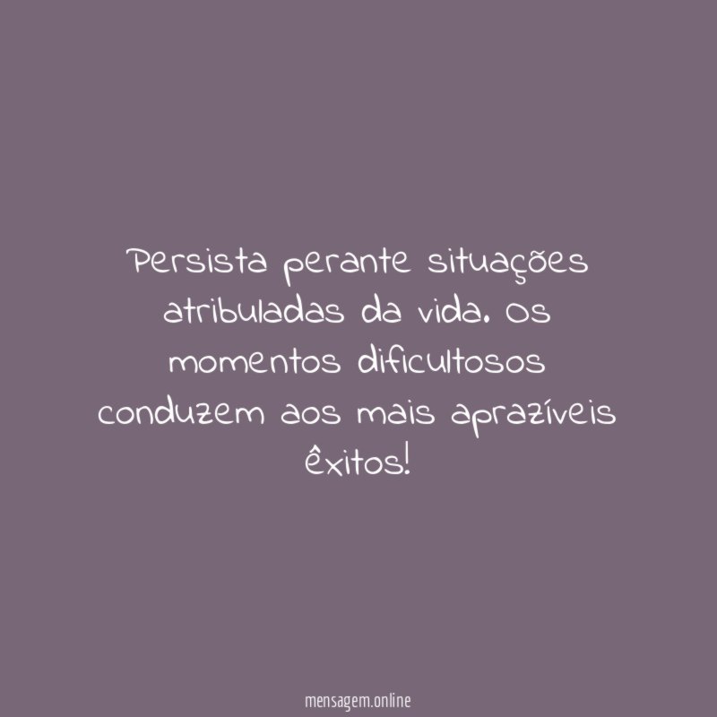 Persista perante situações atribuladas da vida