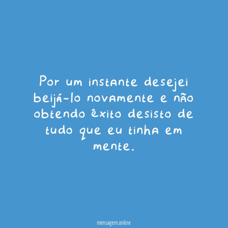 Por um instante desejei beijá-lo novamente e não