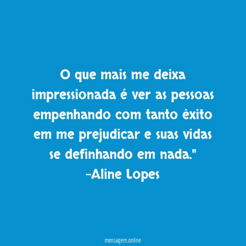 "O que mais me deixa impressionada é ver as pessoas empenhando com tanto êxito em me prejudicar e suas vidas se definhando em nada."