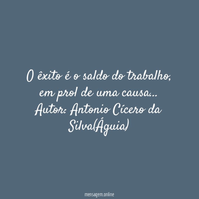 O êxito é o saldo do trabalho, em prol de uma causa…