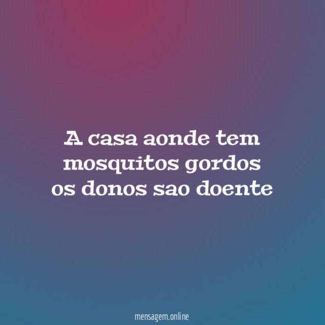 A casa aonde tem mosquitos gordos os donos sao doente
