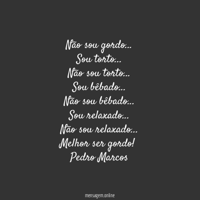 Não sou gordo…
Sou torto…
Não sou torto…
Sou bêbado…
Não sou bêbado…
Sou relaxado…
Não sou relaxado…
Melhor ser gordo!