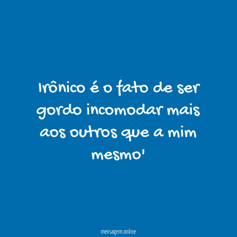 Irônico é o fato de ser gordo incomodar