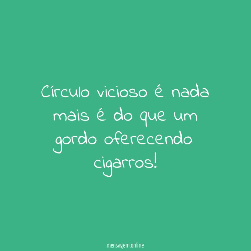 Círculo vicioso é nada mais é do que um gordo oferecendo cigarros