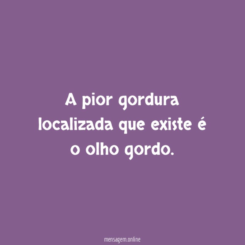 A pior gordura localizada que existe é o olho gordo