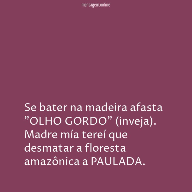 Se bater na madeira afasta "OLHO GORDO" (inveja).
Madre mía tereí que desmatar a floresta amazônica a PAULADA.