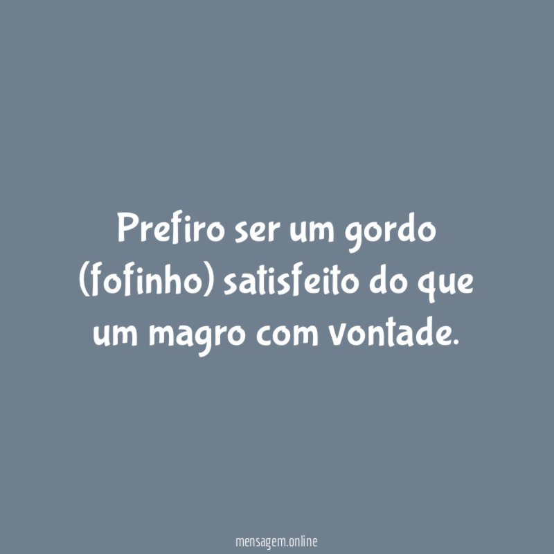 Prefiro ser um gordo (fofinho) satisfeito do que um magro com vontade