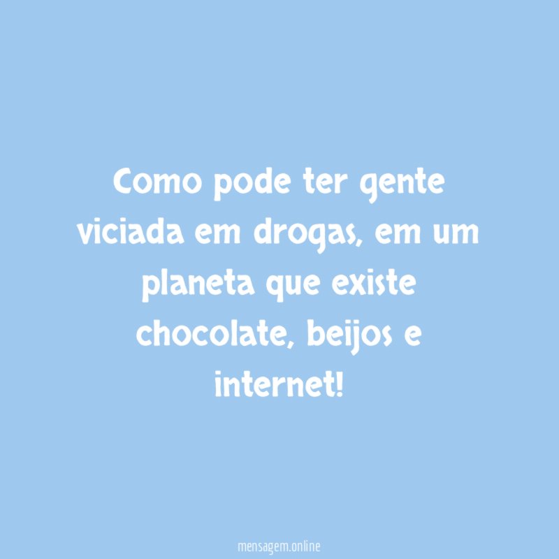 Como pode ter gente viciada em drogas