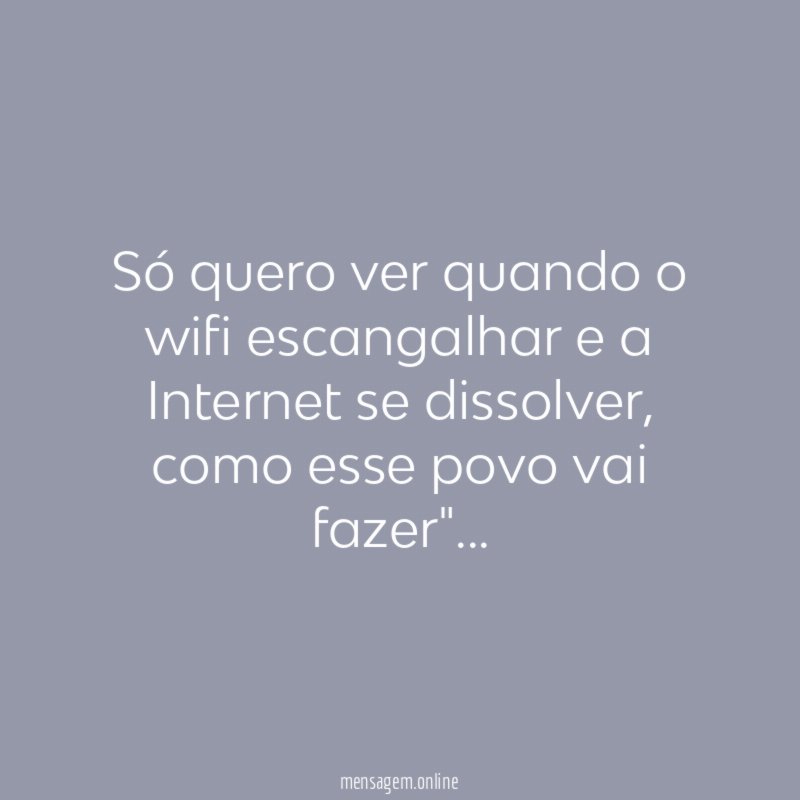 Só quero ver quando o wifi escangalhar e a Internet se dissolver