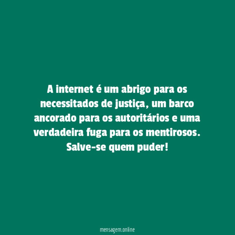 A internet é um abrigo para os necessitados de justiça, um barco ancorado para os autoritários e uma verdadeira fuga para os mentirosos.