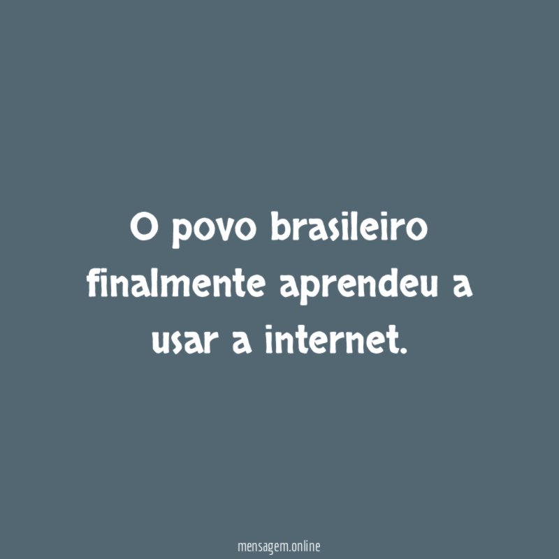 O povo brasileiro finalmente aprendeu a usar a internet