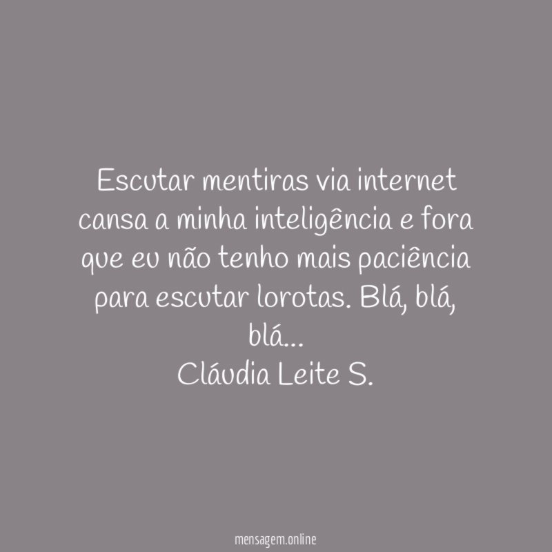 Escutar mentiras via internet cansa a minha inteligência e fora que eu não tenho mais paciência para escutar lorotas. Blá, blá, blá…