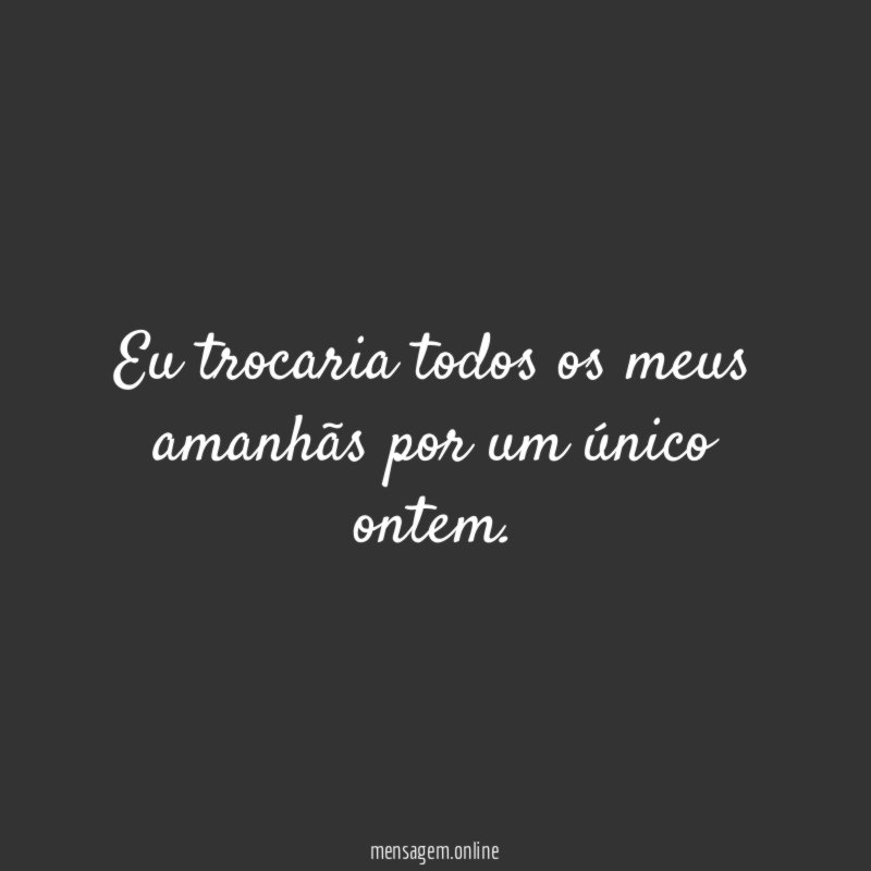Eu trocaria todos os meus amanhãs por um único ontem