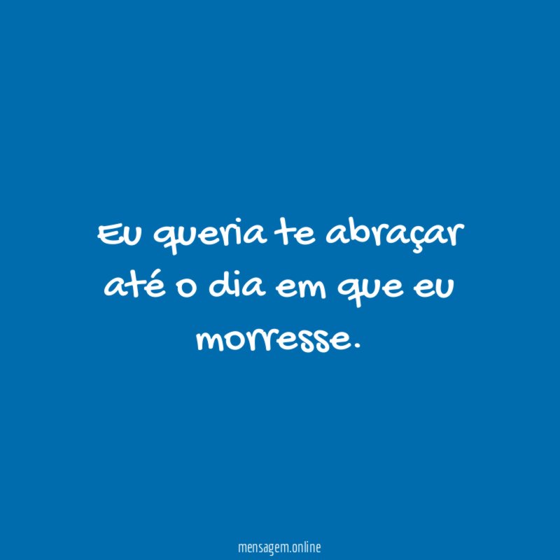 Eu queria te abraçar até o dia em que eu morresse