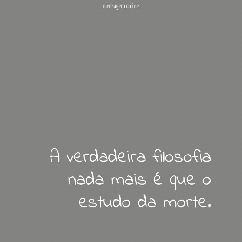 A verdadeira filosofia nada mais é que o estudo da morte