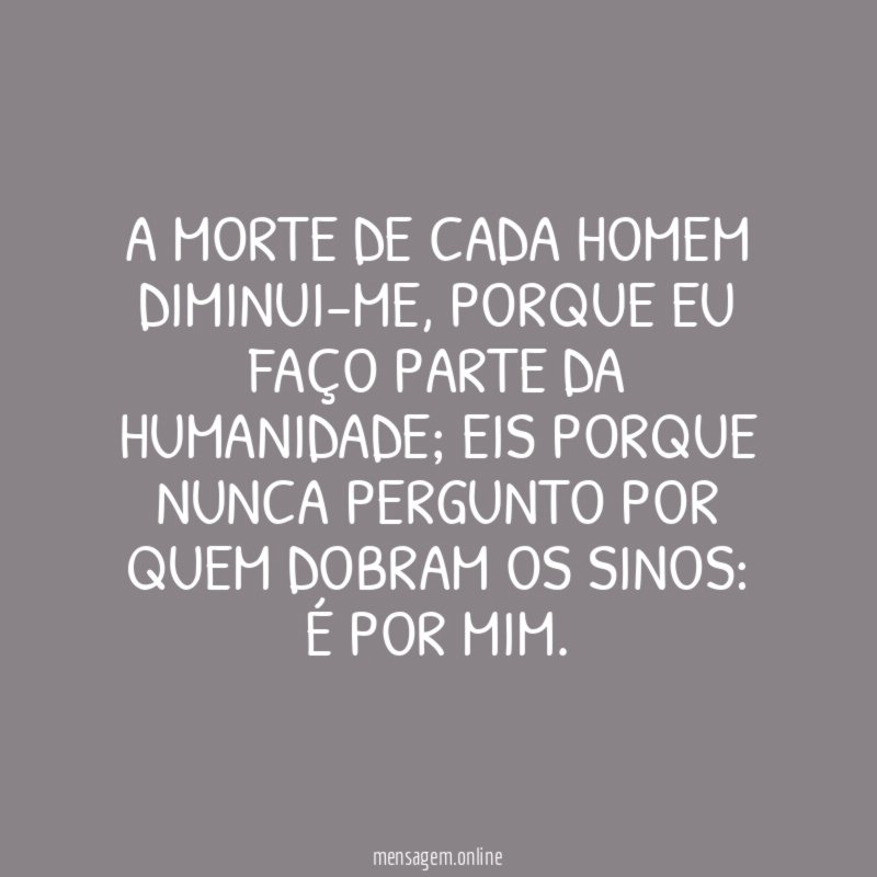 A morte de cada homem diminui-me