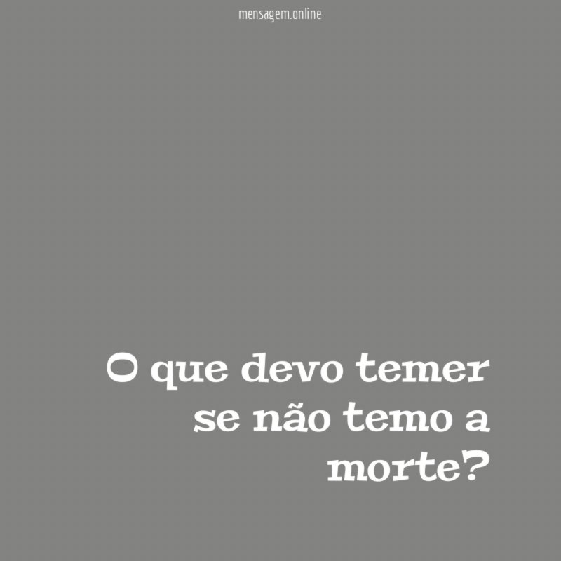 O que devo temer se não temo a morte