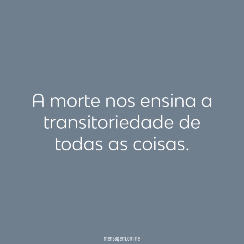 A morte nos ensina a transitoriedade de todas as coisas