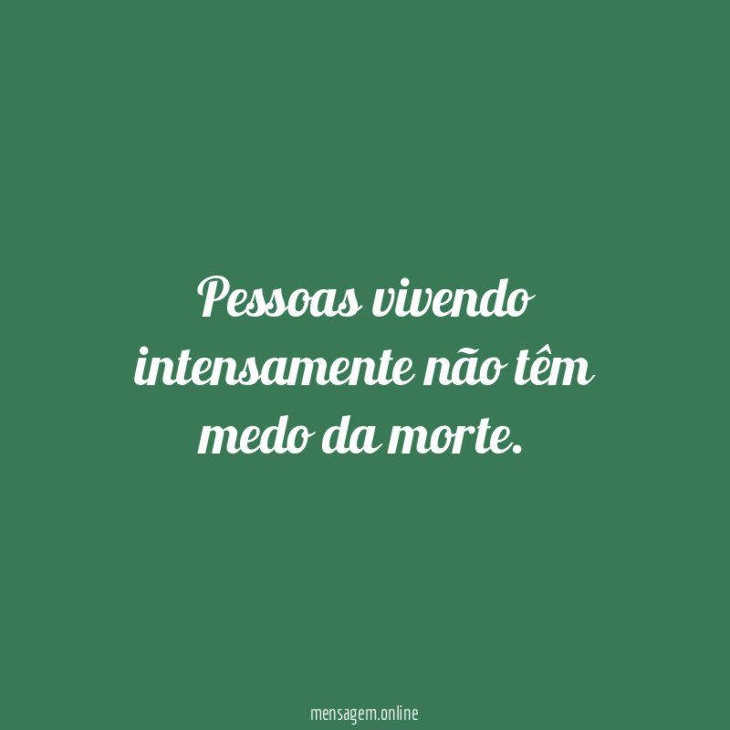 Pessoas vivendo intensamente não têm medo da morte