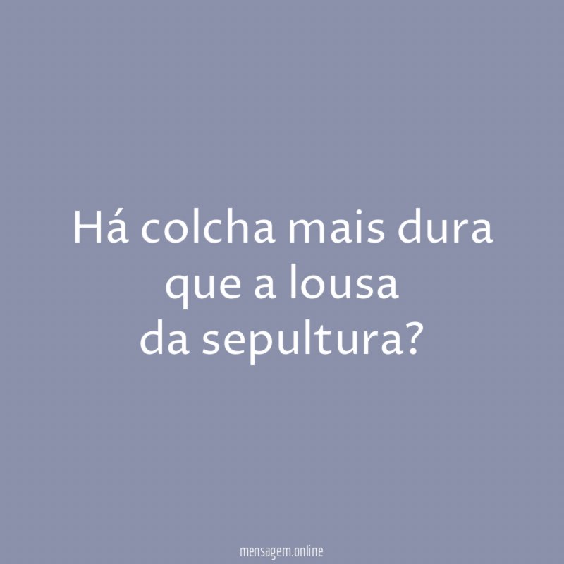 há colcha mais dura que a lousa da sepultura