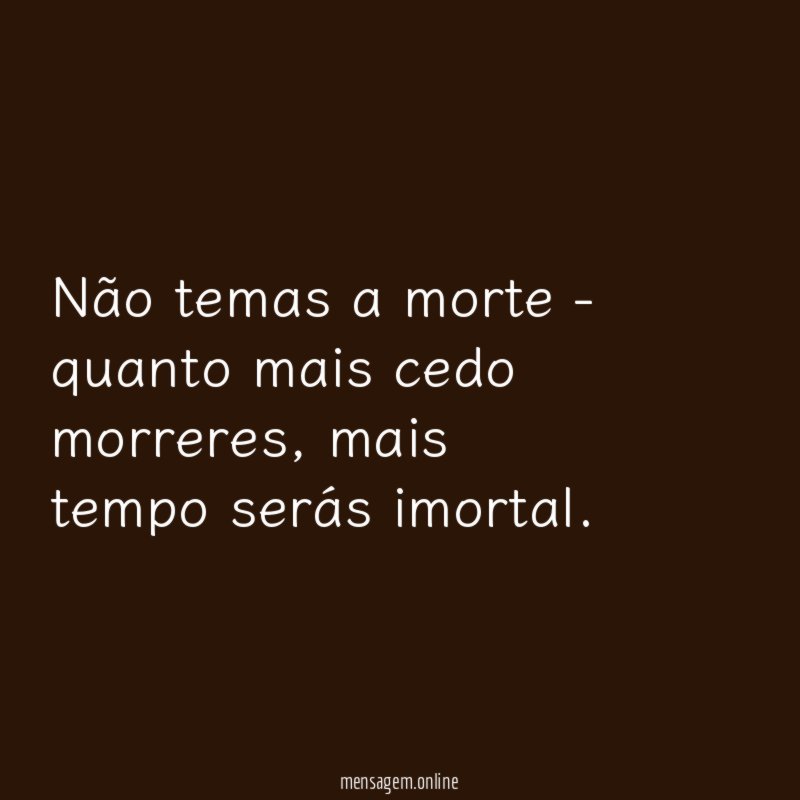 Não temas a morte - quanto mais cedo morreres
