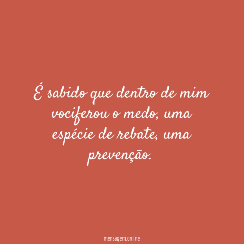 É sabido que dentro de mim vociferou o medo