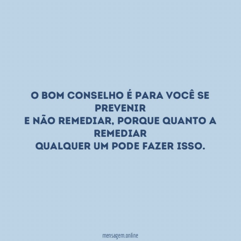 O bom conselho é para você se prevenir e não remediar