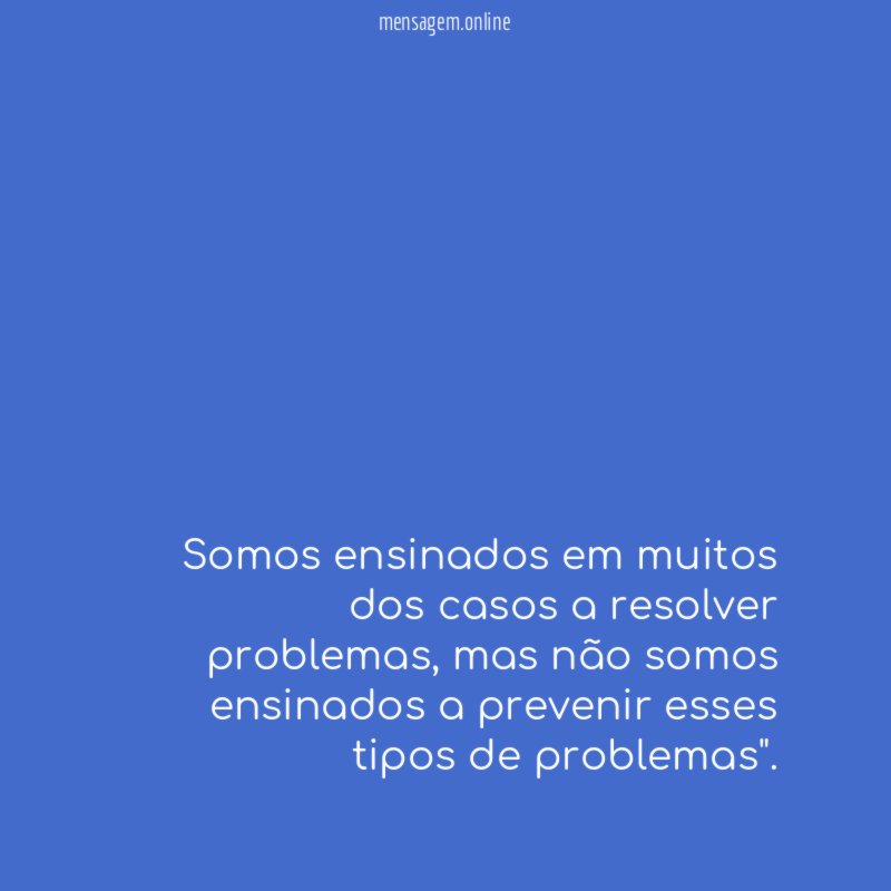 Somos ensinados em muitos dos casos a resolver problemas