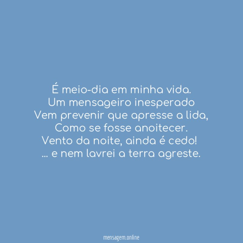É meio-dia em minha vida.
Um mensageiro inesperado
Vem prevenir que apresse a lida,
Como se fosse anoitecer.