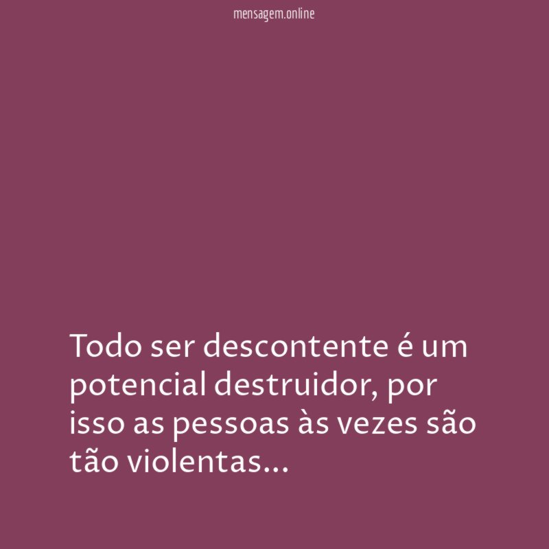 Todo ser descontente é um potencial destruidor