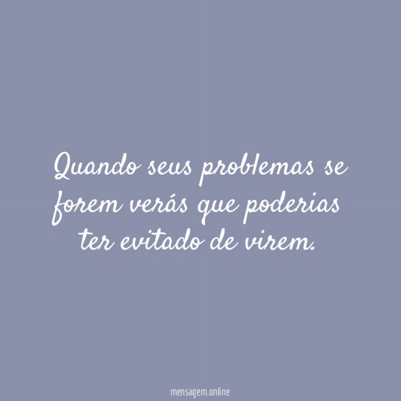 Quando seus problemas se forem verás que poderias