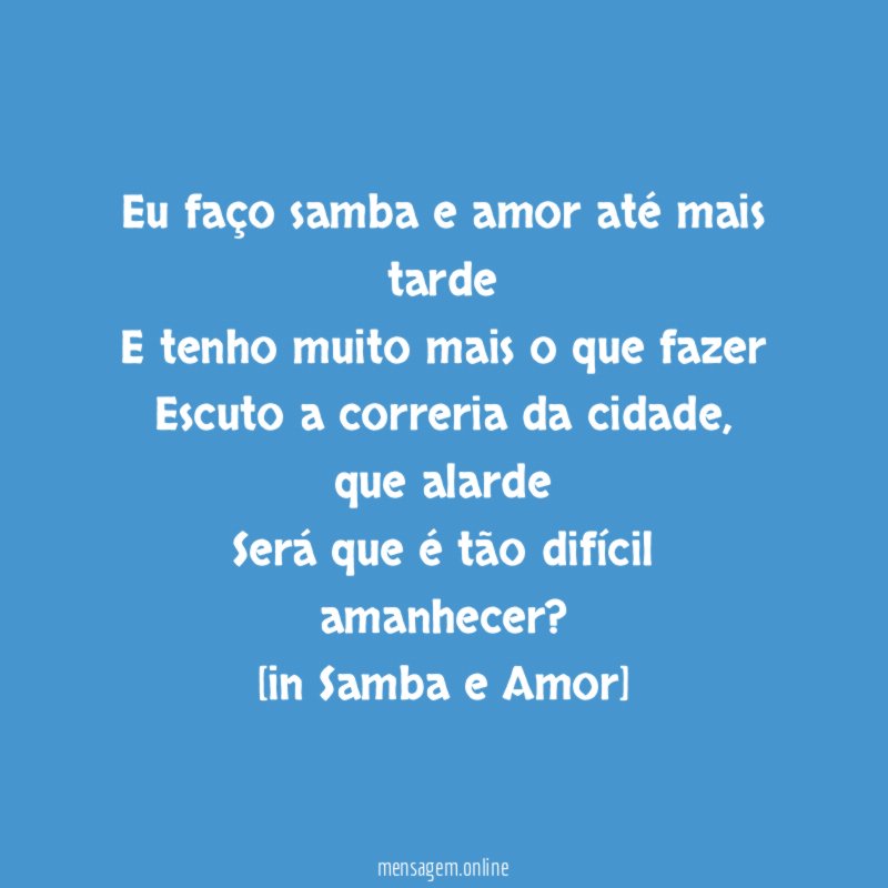 Eu faço samba e amor até mais tarde
E tenho muito mais o que fazer
Escuto a correria da cidade, que alarde
Será que é tão difícil amanhecer?