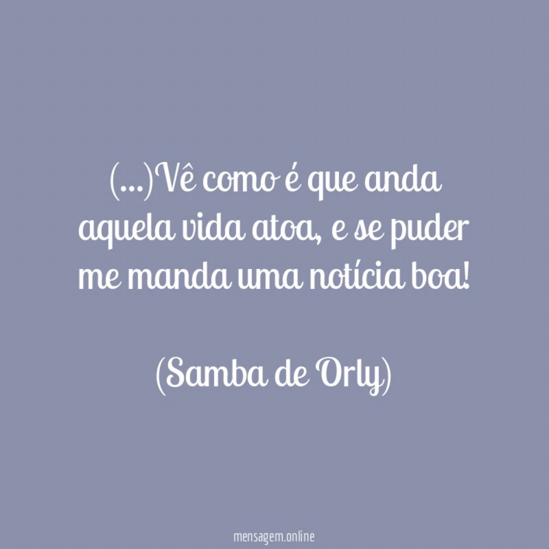 (…)Vê como é que anda aquela vida atoa, e se puder me manda uma notícia boa!