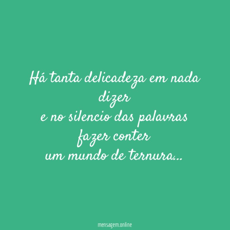 Há tanta delicadeza em nada dizer e no silencio