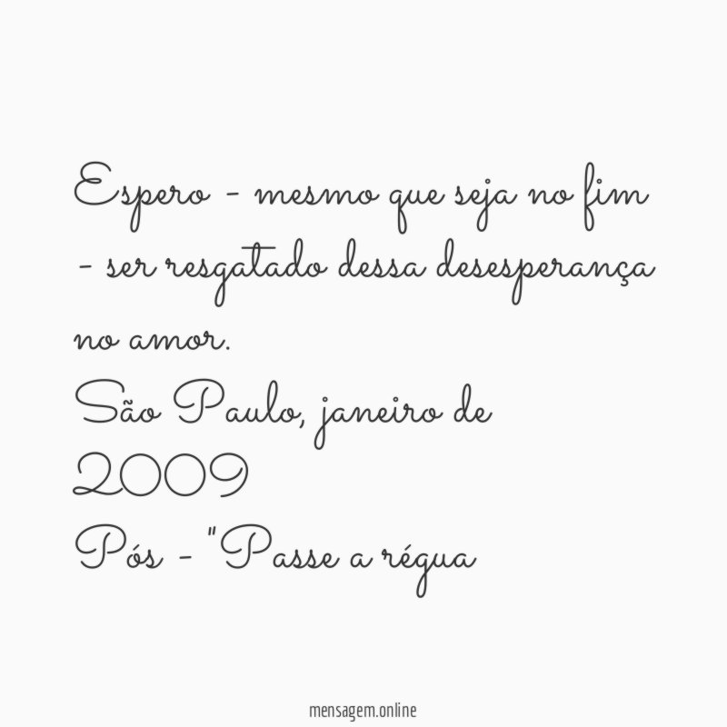 Espero - mesmo que seja no fim - ser resgatado dessa desesperança no amor.