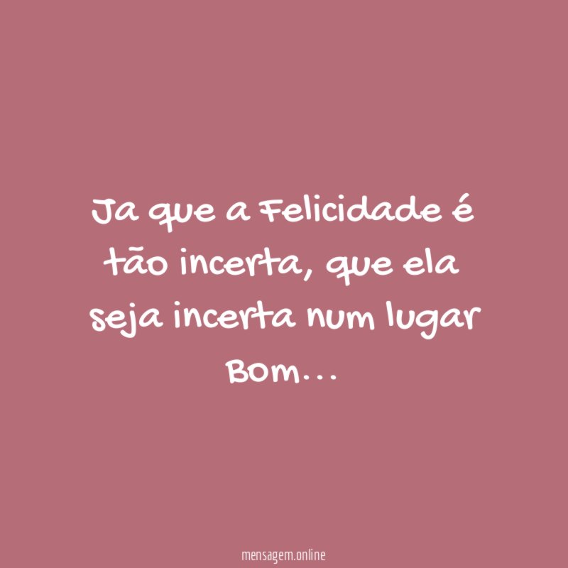 Ja que a Felicidade é tão incerta