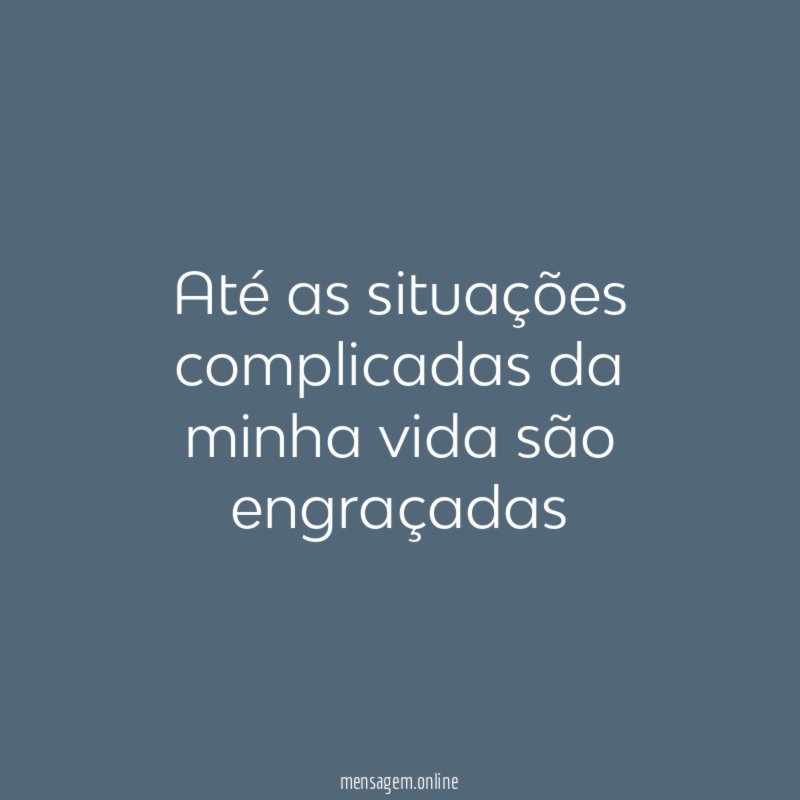 Até as situações complicadas da minha vida são engraçadas