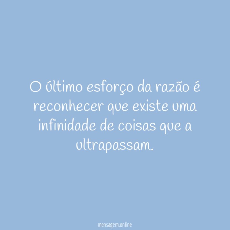 O último esforço da razão é reconhecer que